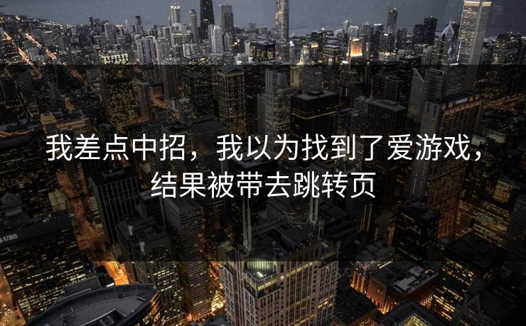 我差点中招，我以为找到了爱游戏，结果被带去跳转页