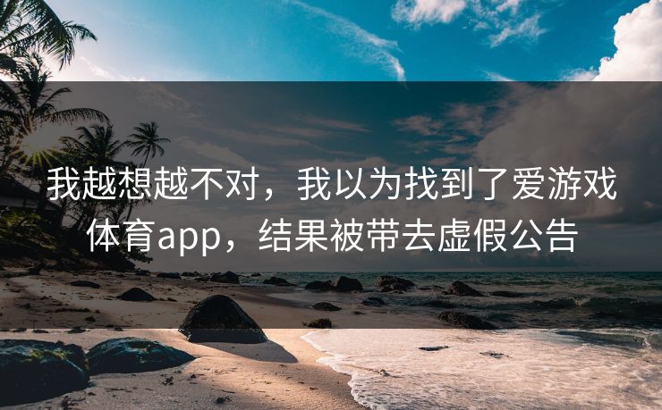 我越想越不对，我以为找到了爱游戏体育app，结果被带去虚假公告