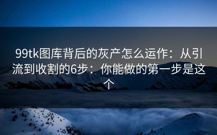 99tk图库背后的灰产怎么运作：从引流到收割的6步：你能做的第一步是这个