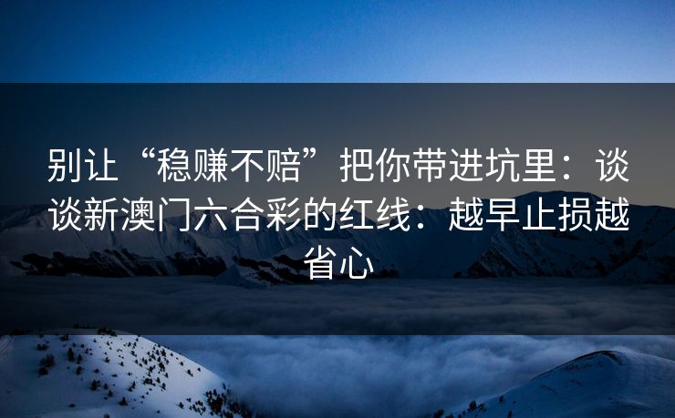 别让“稳赚不赔”把你带进坑里：谈谈新澳门六合彩的红线：越早止损越省心