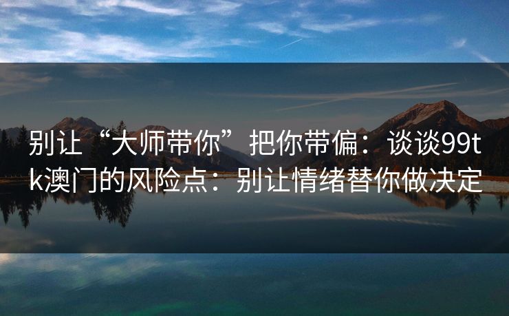 别让“大师带你”把你带偏：谈谈99tk澳门的风险点：别让情绪替你做决定