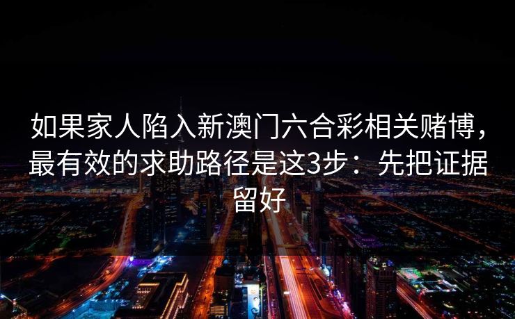 如果家人陷入新澳门六合彩相关赌博，最有效的求助路径是这3步：先把证据留好