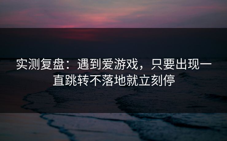 实测复盘：遇到爱游戏，只要出现一直跳转不落地就立刻停