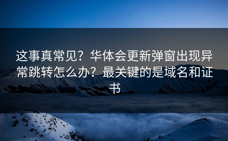 这事真常见？华体会更新弹窗出现异常跳转怎么办？最关键的是域名和证书
