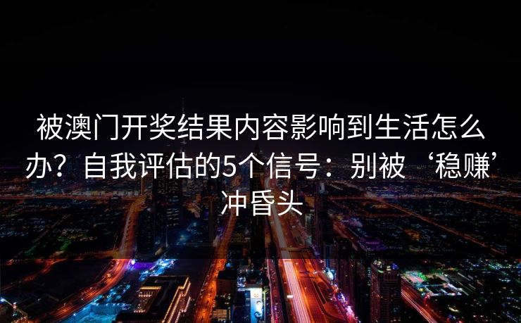 被澳门开奖结果内容影响到生活怎么办？自我评估的5个信号：别被‘稳赚’冲昏头