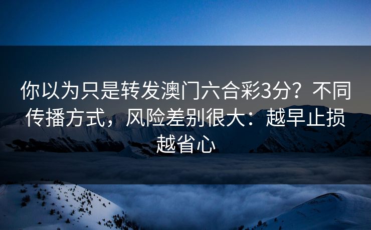 你以为只是转发澳门六合彩3分？不同传播方式，风险差别很大：越早止损越省心