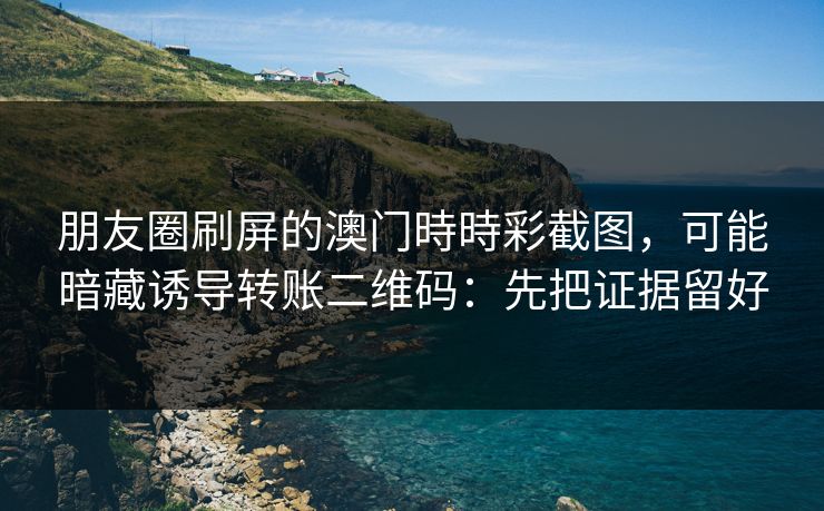 朋友圈刷屏的澳门時時彩截图，可能暗藏诱导转账二维码：先把证据留好