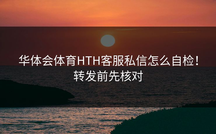 华体会体育HTH客服私信怎么自检！转发前先核对