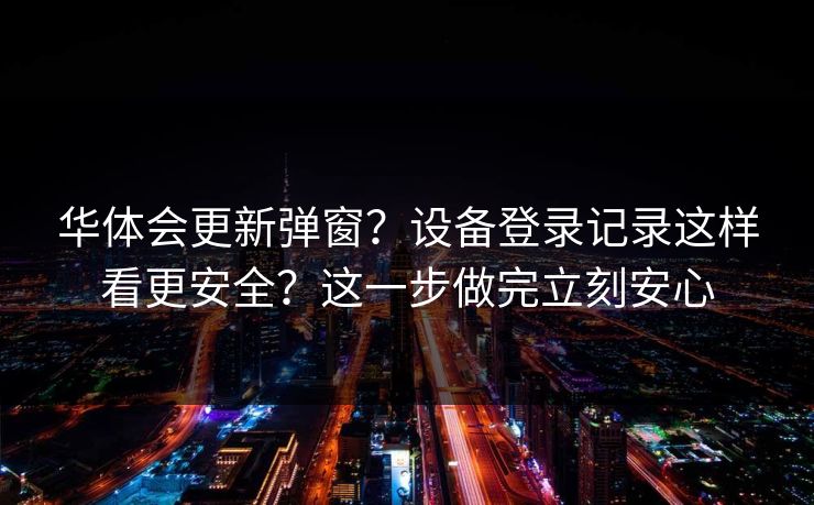 华体会更新弹窗？设备登录记录这样看更安全？这一步做完立刻安心