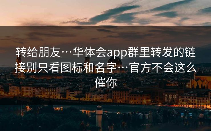 转给朋友…华体会app群里转发的链接别只看图标和名字…官方不会这么催你
