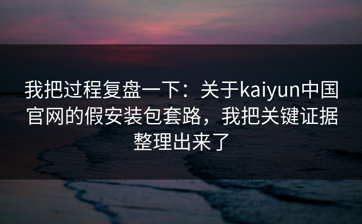 我把过程复盘一下：关于kaiyun中国官网的假安装包套路，我把关键证据整理出来了