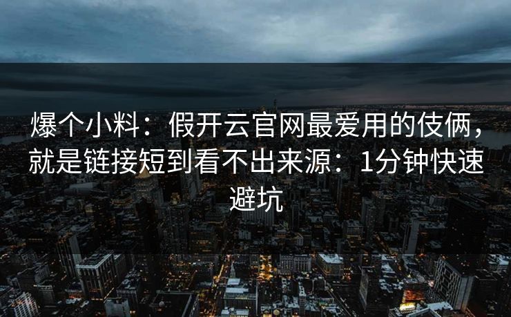 爆个小料：假开云官网最爱用的伎俩，就是链接短到看不出来源：1分钟快速避坑