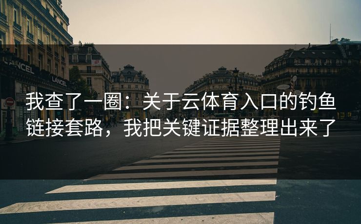 我查了一圈：关于云体育入口的钓鱼链接套路，我把关键证据整理出来了