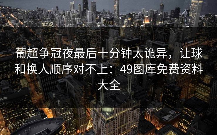 葡超争冠夜最后十分钟太诡异，让球和换人顺序对不上：49图库免费资料大全