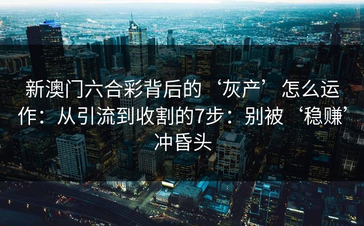 新澳门六合彩背后的‘灰产’怎么运作：从引流到收割的7步：别被‘稳赚’冲昏头