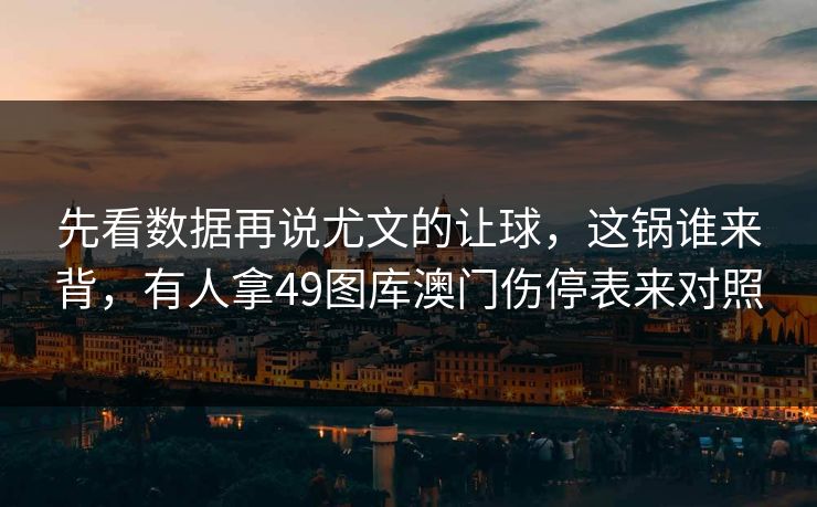 先看数据再说尤文的让球，这锅谁来背，有人拿49图库澳门伤停表来对照
