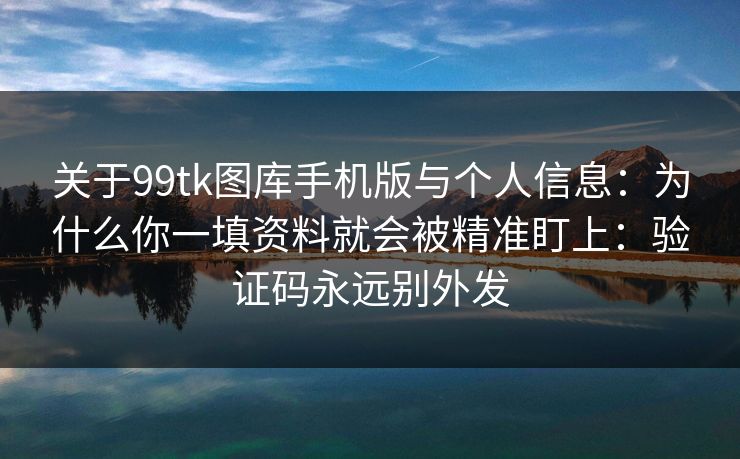 关于99tk图库手机版与个人信息：为什么你一填资料就会被精准盯上：验证码永远别外发