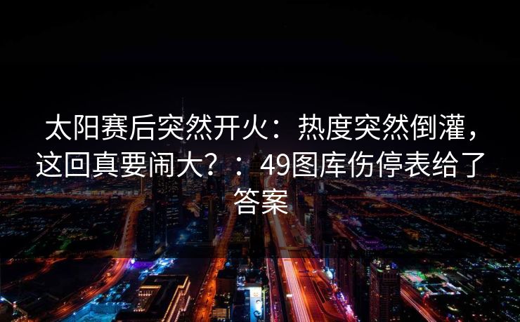太阳赛后突然开火：热度突然倒灌，这回真要闹大？：49图库伤停表给了答案