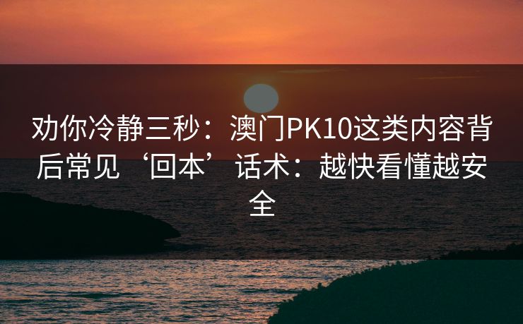劝你冷静三秒：澳门PK10这类内容背后常见‘回本’话术：越快看懂越安全