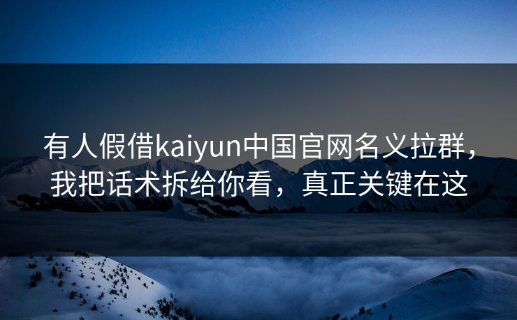 有人假借kaiyun中国官网名义拉群，我把话术拆给你看，真正关键在这