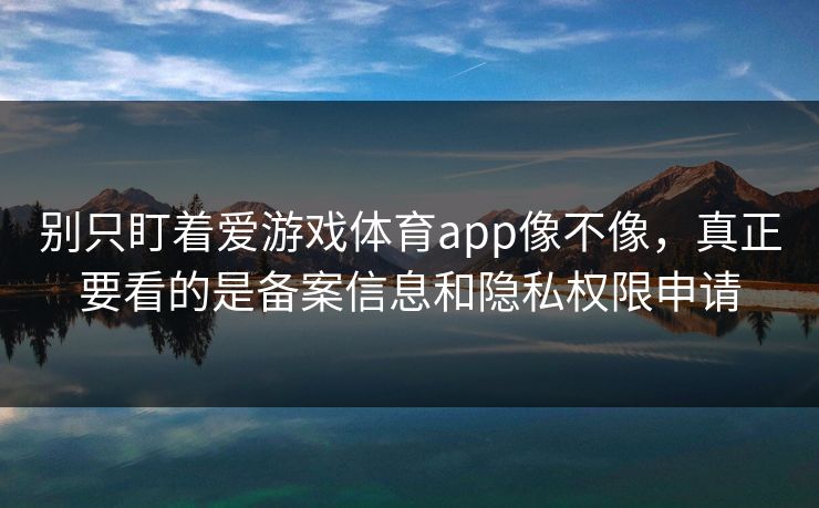 别只盯着爱游戏体育app像不像，真正要看的是备案信息和隐私权限申请