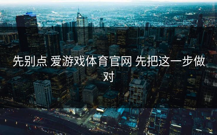先别点 爱游戏体育官网 先把这一步做对