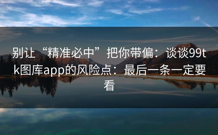别让“精准必中”把你带偏：谈谈99tk图库app的风险点：最后一条一定要看