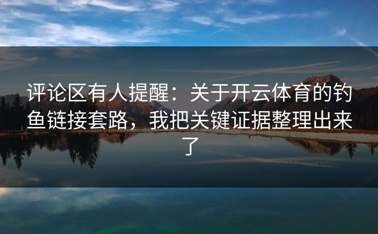 评论区有人提醒：关于开云体育的钓鱼链接套路，我把关键证据整理出来了