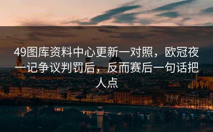 49图库资料中心更新一对照，欧冠夜一记争议判罚后，反而赛后一句话把人点