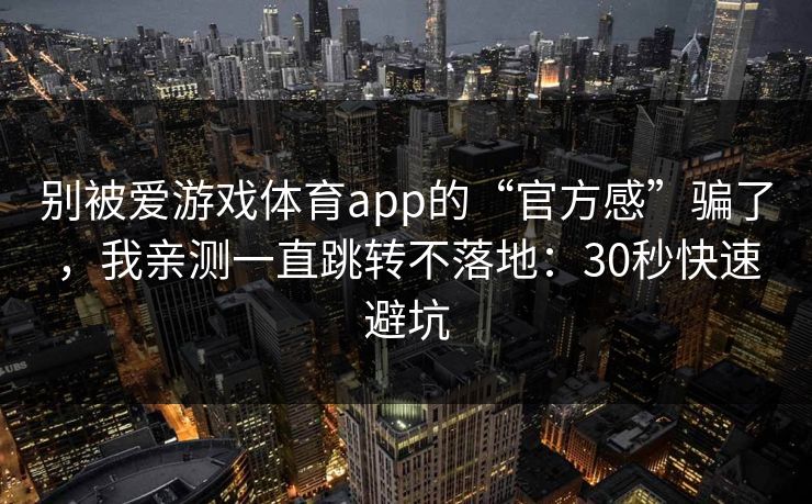 别被爱游戏体育app的“官方感”骗了，我亲测一直跳转不落地：30秒快速避坑