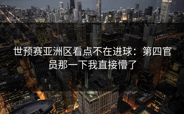 世预赛亚洲区看点不在进球：第四官员那一下我直接懵了