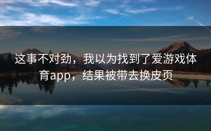 这事不对劲，我以为找到了爱游戏体育app，结果被带去换皮页