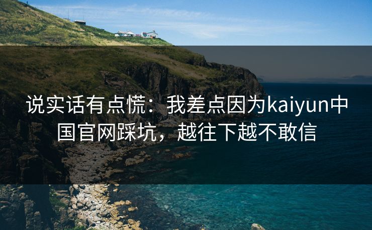 说实话有点慌：我差点因为kaiyun中国官网踩坑，越往下越不敢信
