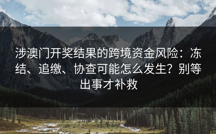 涉澳门开奖结果的跨境资金风险：冻结、追缴、协查可能怎么发生？别等出事才补救