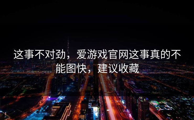 这事不对劲，爱游戏官网这事真的不能图快，建议收藏
