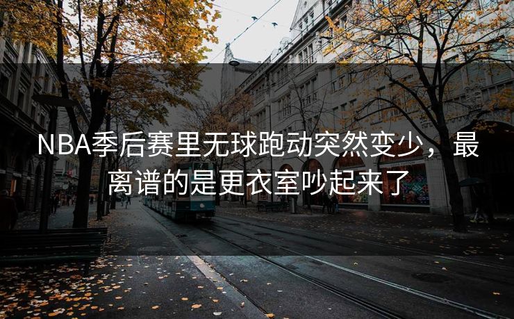 NBA季后赛里无球跑动突然变少，最离谱的是更衣室吵起来了