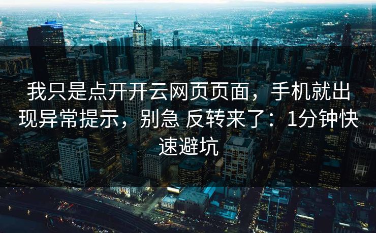 我只是点开开云网页页面，手机就出现异常提示，别急 反转来了：1分钟快速避坑
