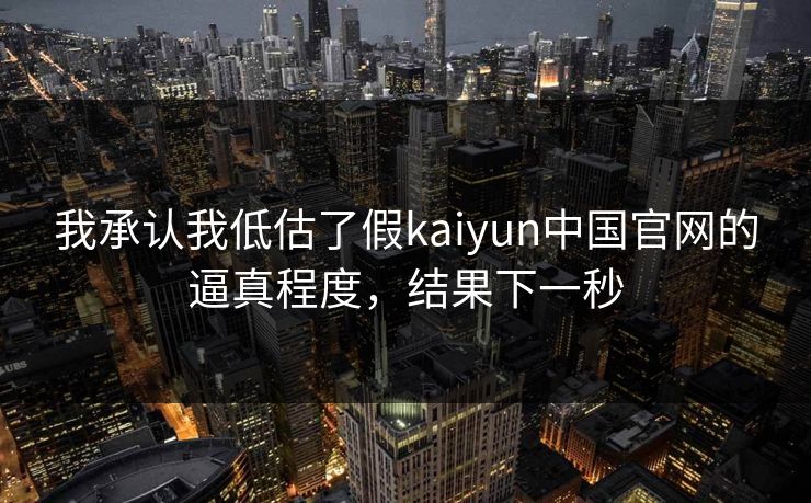 我承认我低估了假kaiyun中国官网的逼真程度，结果下一秒