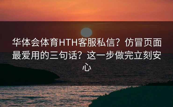 华体会体育HTH客服私信？仿冒页面最爱用的三句话？这一步做完立刻安心