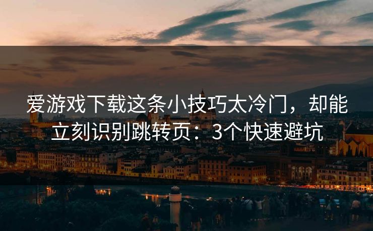 爱游戏下载这条小技巧太冷门，却能立刻识别跳转页：3个快速避坑