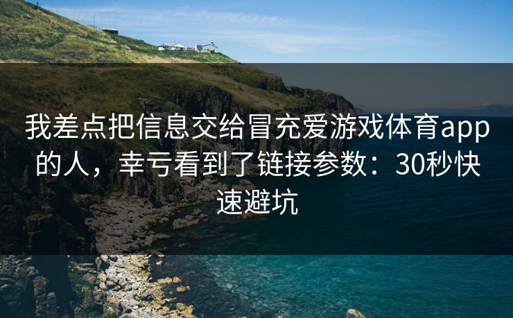 我差点把信息交给冒充爱游戏体育app的人，幸亏看到了链接参数：30秒快速避坑
