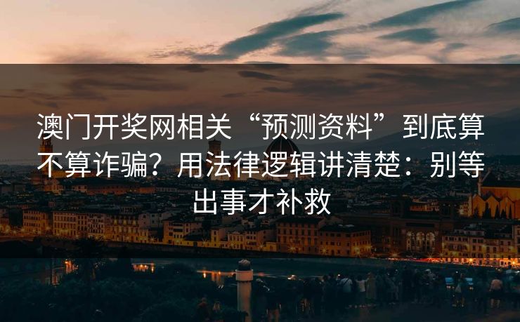 澳门开奖网相关“预测资料”到底算不算诈骗？用法律逻辑讲清楚：别等出事才补救