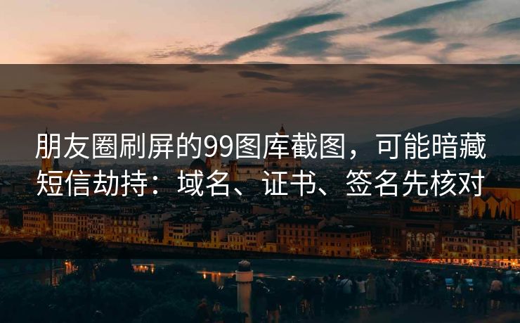 朋友圈刷屏的99图库截图，可能暗藏短信劫持：域名、证书、签名先核对