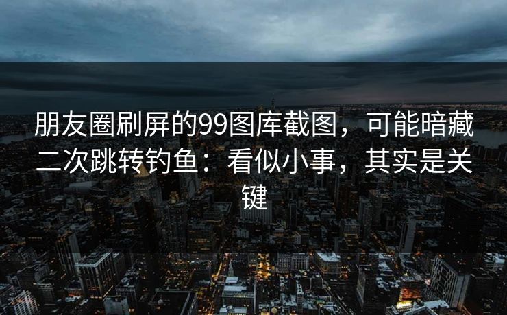 朋友圈刷屏的99图库截图,可能暗藏二次跳转钓鱼:看似小事,其实是关键 朋友圈刷屏的99图库截图,可能暗藏二次跳转钓鱼:看似小事,其实是关键