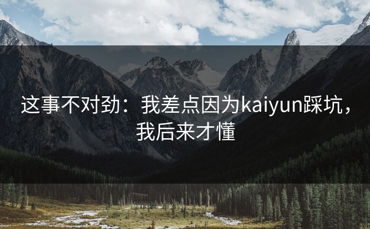 这事不对劲:我差点因为kaiyun踩坑,我后来才懂 这事不对劲:我差点因为kaiyun踩坑,我后来才懂