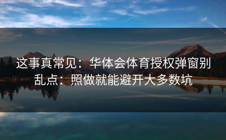 这事真常见:华体会体育授权弹窗别乱点:照做就能避开大多数坑