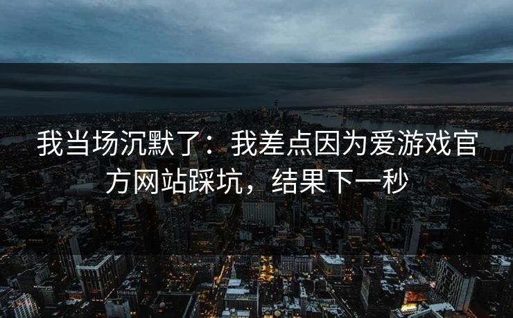 我当场沉默了:我差点因为爱游戏官方网站踩坑,结果下一秒
